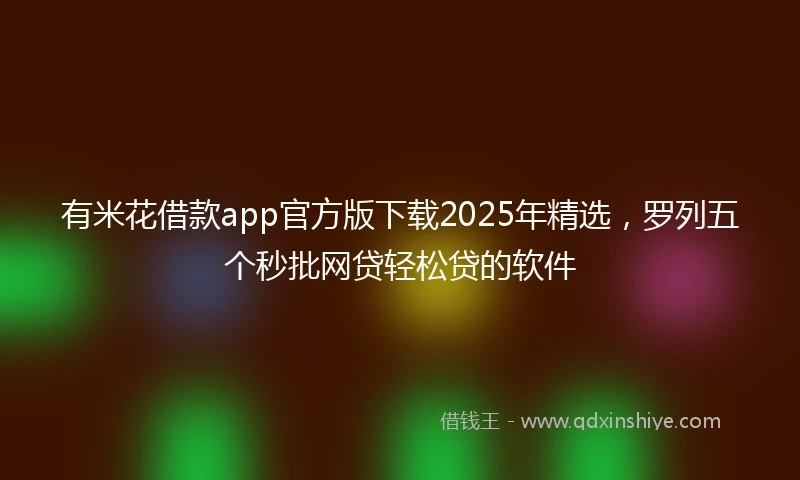 有米花借款app官方版下载2025年精选，罗列五个秒批网贷轻松贷的软件