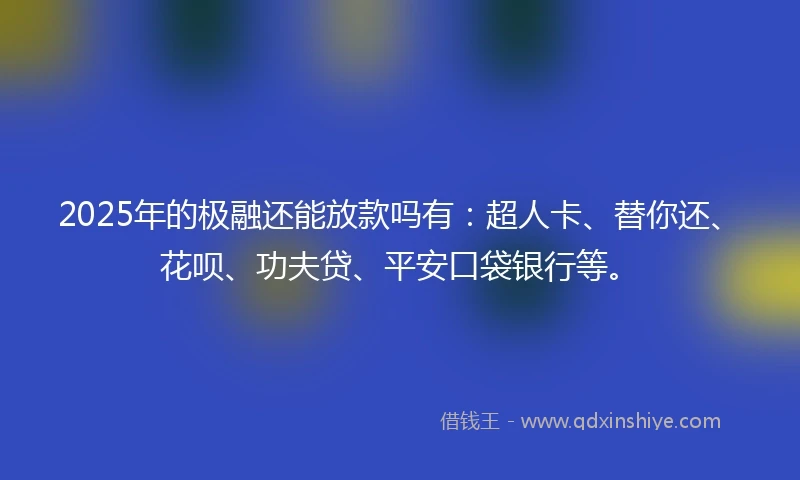 2025年的极融还能放款吗有：超人卡、替你还、花呗、功夫贷、平安口袋银行等。