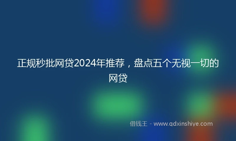 正规秒批网贷2024年推荐，盘点五个无视一切的网贷