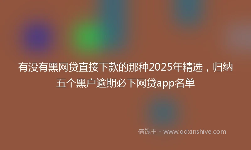 有没有黑网贷直接下款的那种2025年精选，归纳五个黑户逾期必下网贷app名单