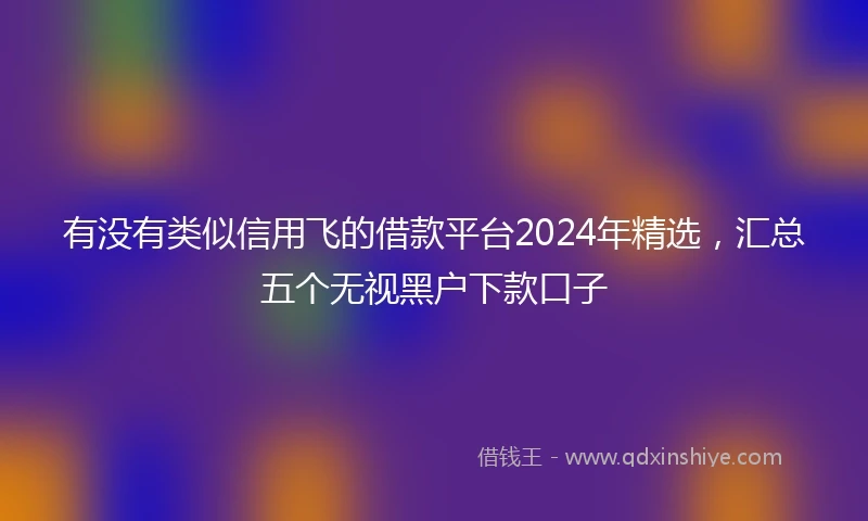有没有类似信用飞的借款平台2024年精选，汇总五个无视黑户下款口子