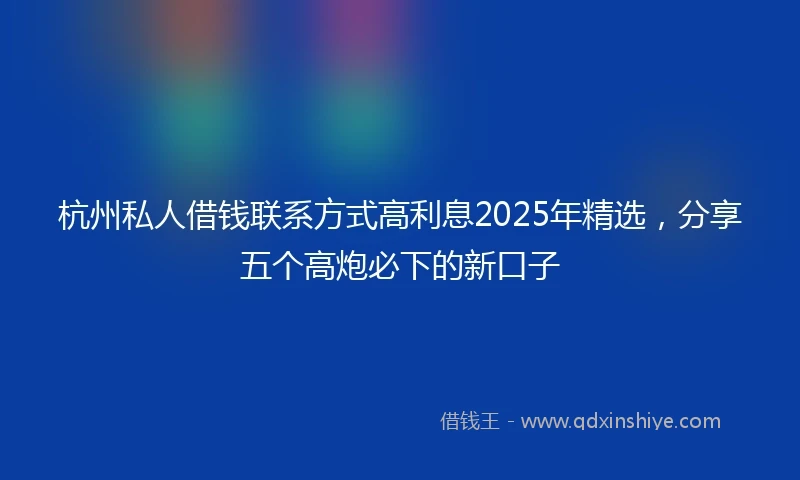 杭州私人借钱联系方式高利息2025年精选，分享五个高炮必下的新口子