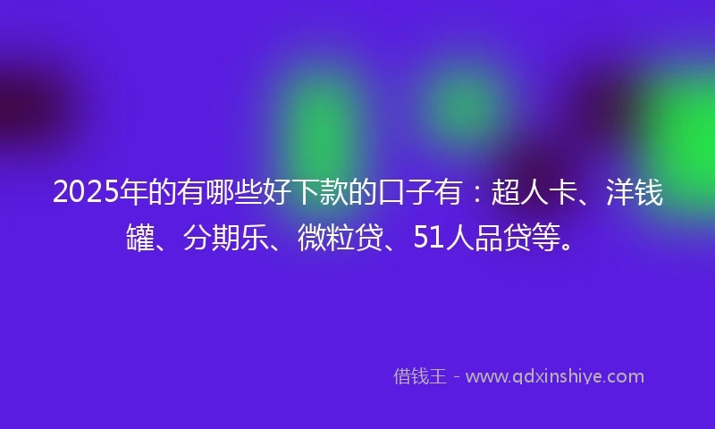 2025年的有哪些好下款的口子有：超人卡、洋钱罐、分期乐、微粒贷、51人品贷等。