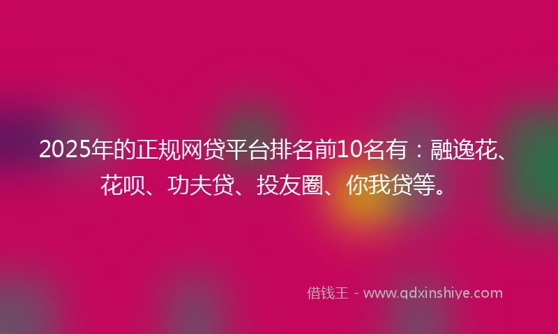 2025年的正规网贷平台排名前10名有：融逸花、花呗、功夫贷、投友圈、你我贷等。