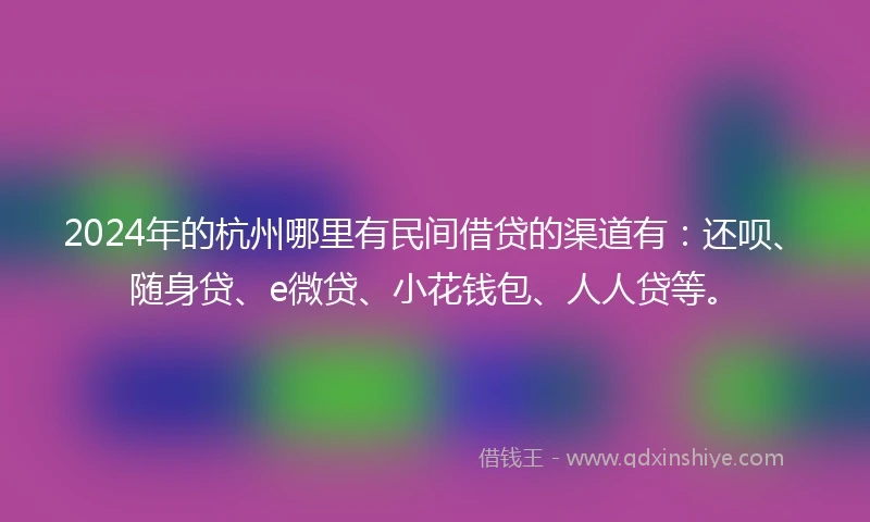2024年的杭州哪里有民间借贷的渠道有：还呗、随身贷、e微贷、小花钱包、人人贷等。
