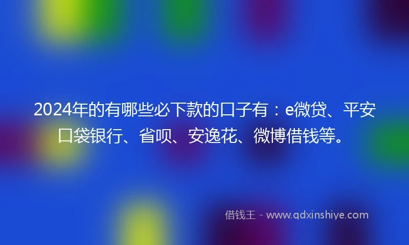 2024年的有哪些必下款的口子有：e微贷、平安口袋银行、省呗、安逸花、微博借钱等。