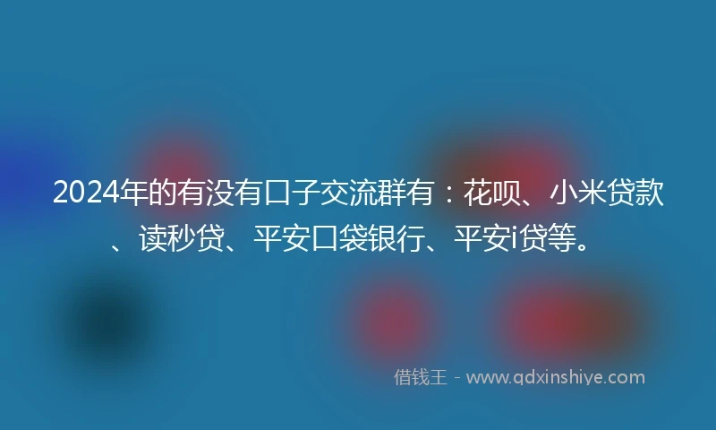 2024年的有没有口子交流群有：花呗、小米贷款、读秒贷、平安口袋银行、平安i贷等。