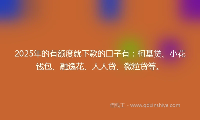 2025年的有额度就下款的口子有：柯基贷、小花钱包、融逸花、人人贷、微粒贷等。