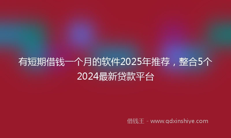 有短期借钱一个月的软件2025年推荐，整合5个2024最新贷款平台
