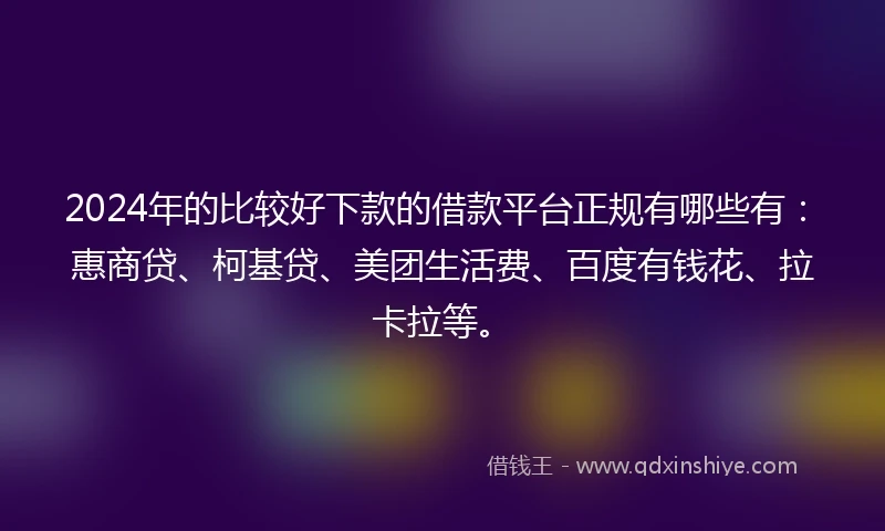 2024年的比较好下款的借款平台正规有哪些有：惠商贷、柯基贷、美团生活费、百度有钱花、拉卡拉等。