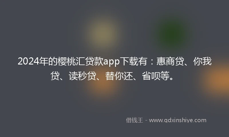 2024年的樱桃汇贷款app下载有：惠商贷、你我贷、读秒贷、替你还、省呗等。