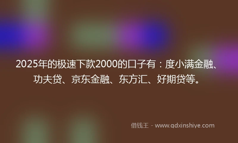2025年的极速下款2000的口子有：度小满金融、功夫贷、京东金融、东方汇、好期贷等。