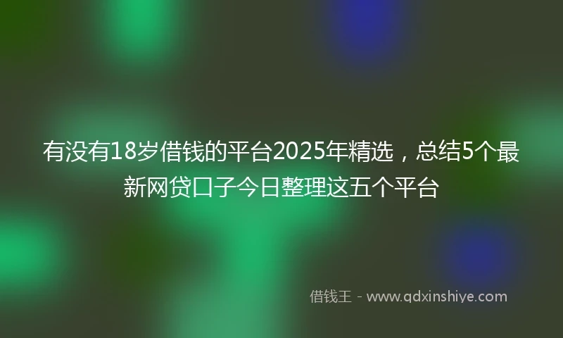 有没有18岁借钱的平台2025年精选，总结5个最新网贷口子今日整理这五个平台