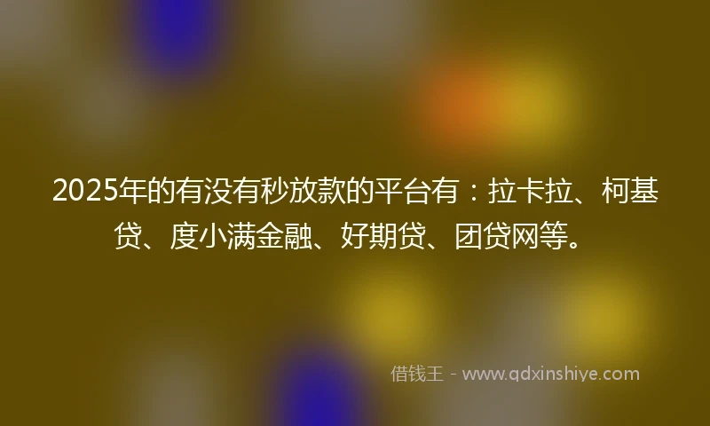 2025年的有没有秒放款的平台有：拉卡拉、柯基贷、度小满金融、好期贷、团贷网等。