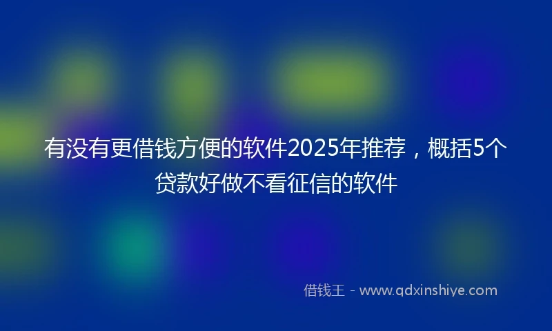 有没有更借钱方便的软件2025年推荐，概括5个贷款好做不看征信的软件