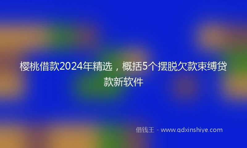 樱桃借款2024年精选，概括5个摆脱欠款束缚贷款新软件