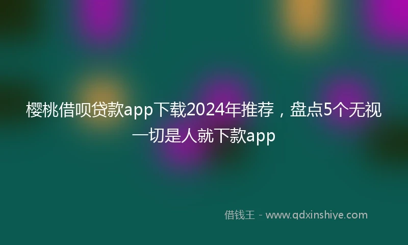 樱桃借呗贷款app下载2024年推荐，盘点5个无视一切是人就下款app