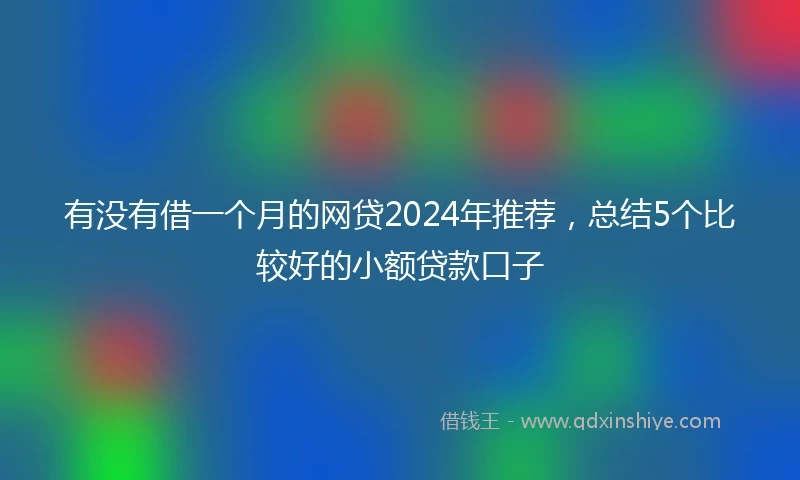 有没有借一个月的网贷2024年推荐，总结5个比较好的小额贷款口子