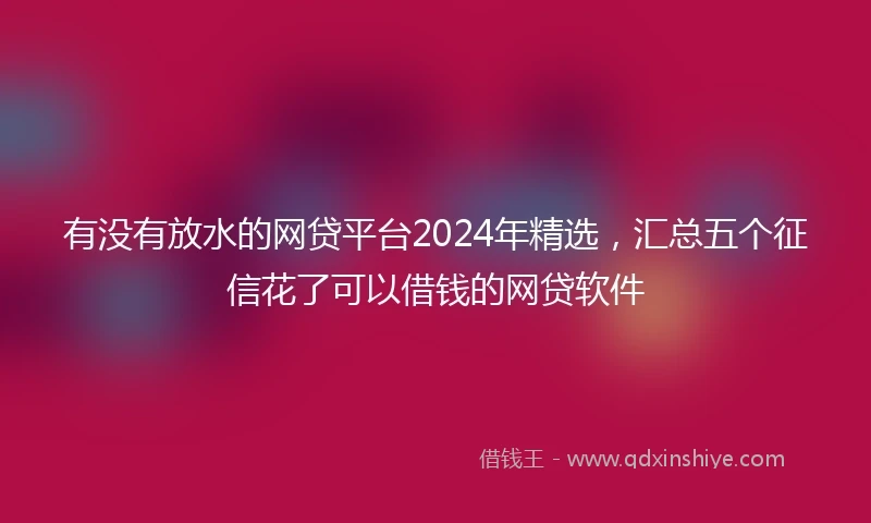 有没有放水的网贷平台2024年精选，汇总五个征信花了可以借钱的网贷软件