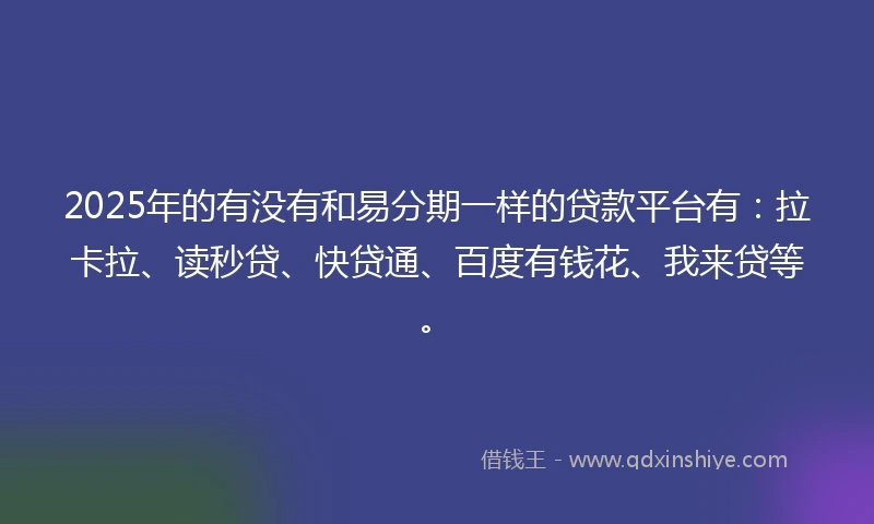 2025年的有没有和易分期一样的贷款平台有：拉卡拉、读秒贷、快贷通、百度有钱花、我来贷等。