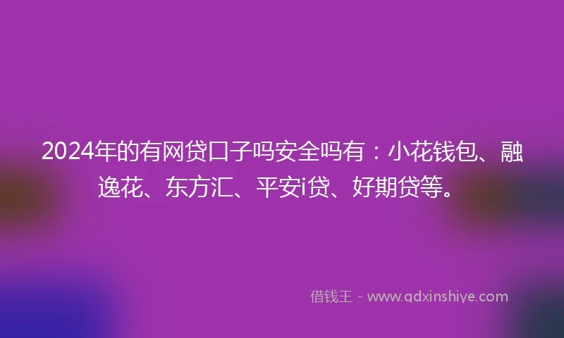 2024年的有网贷口子吗安全吗有：小花钱包、融逸花、东方汇、平安i贷、好期贷等。