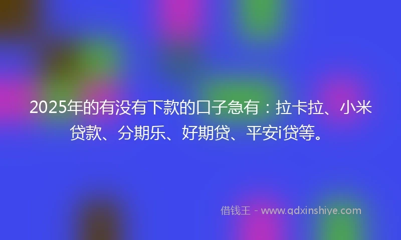 2025年的有没有下款的口子急有：拉卡拉、小米贷款、分期乐、好期贷、平安i贷等。