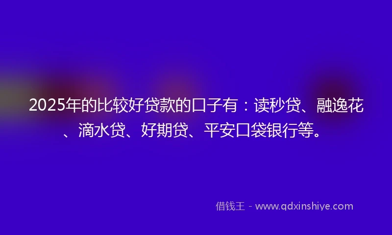 2025年的比较好贷款的口子有：读秒贷、融逸花、滴水贷、好期贷、平安口袋银行等。