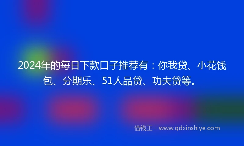 2024年的每日下款口子推荐有：你我贷、小花钱包、分期乐、51人品贷、功夫贷等。