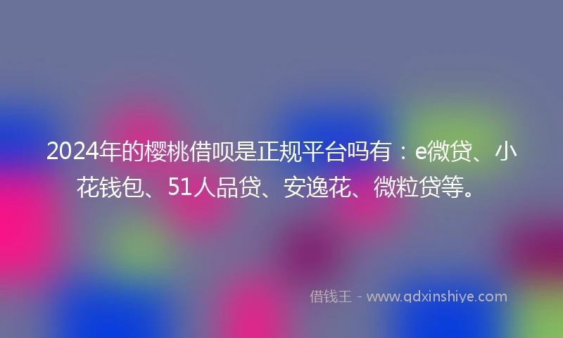 2024年的樱桃借呗是正规平台吗有：e微贷、小花钱包、51人品贷、安逸花、微粒贷等。