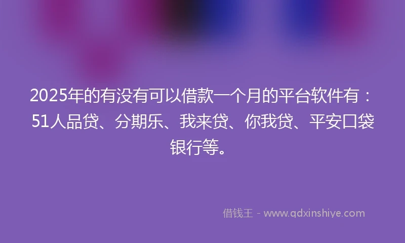 2025年的有没有可以借款一个月的平台软件有：51人品贷、分期乐、我来贷、你我贷、平安口袋银行等。