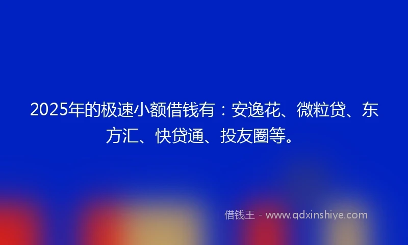 2025年的极速小额借钱有：安逸花、微粒贷、东方汇、快贷通、投友圈等。