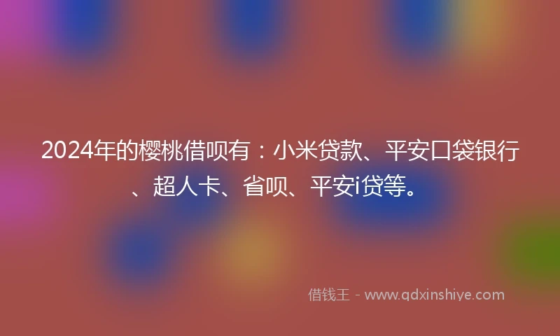2024年的樱桃借呗有：小米贷款、平安口袋银行、超人卡、省呗、平安i贷等。