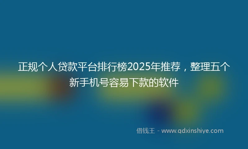 正规个人贷款平台排行榜2025年推荐,整理五个新手机号容易下款的软件