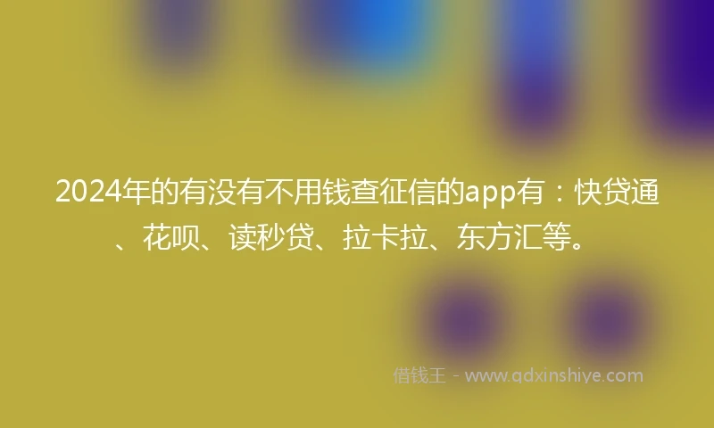 2024年的有没有不用钱查征信的app有：快贷通、花呗、读秒贷、拉卡拉、东方汇等。