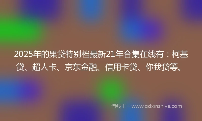 2025年的果贷特别档最新21年合集在线有：柯基贷、超人卡、京东金融、信用卡贷、你我贷等。