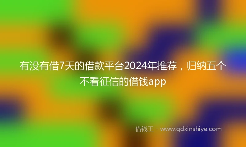 有没有借7天的借款平台2024年推荐，归纳五个不看征信的借钱app