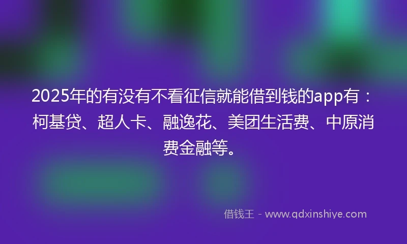 2025年的有没有不看征信就能借到钱的app有：柯基贷、超人卡、融逸花、美团生活费、中原消费金融等。