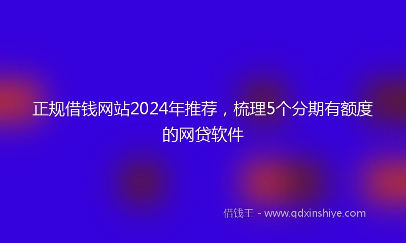 正规借钱网站2024年推荐，梳理5个分期有额度的网贷软件