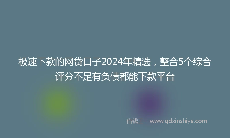 极速下款的网贷口子2024年精选，整合5个综合评分不足有负债都能下款平台