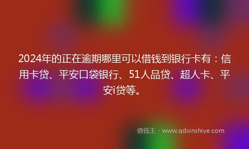 2024年的正在逾期哪里可以借钱到银行卡有：信用卡贷、平安口袋银行、51人品贷、超人卡、平安i贷等。