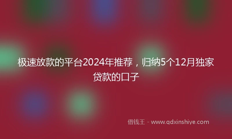 极速放款的平台2024年推荐，归纳5个12月独家贷款的口子
