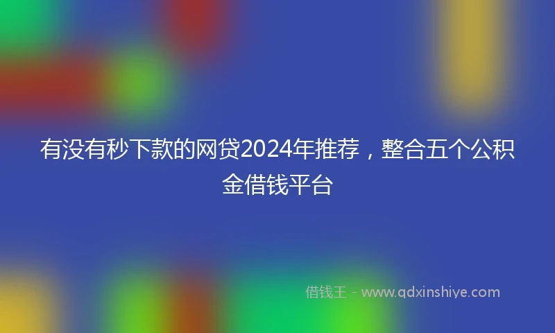 有没有秒下款的网贷2024年推荐，整合五个公积金借钱平台