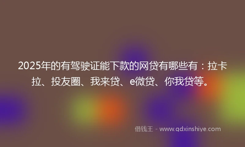 2025年的有驾驶证能下款的网贷有哪些有：拉卡拉、投友圈、我来贷、e微贷、你我贷等。
