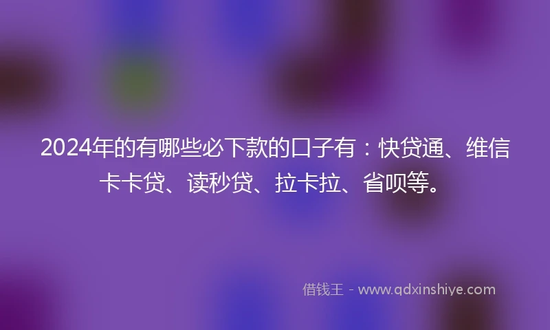 2024年的有哪些必下款的口子有：快贷通、维信卡卡贷、读秒贷、拉卡拉、省呗等。
