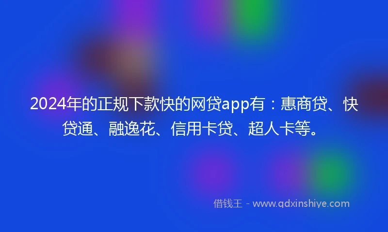 2024年的正规下款快的网贷app有：惠商贷、快贷通、融逸花、信用卡贷、超人卡等。