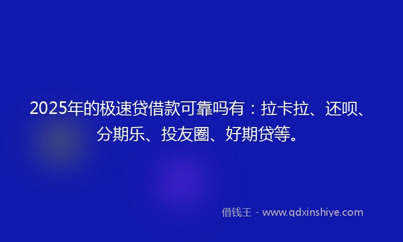 2025年的极速贷借款可靠吗有：拉卡拉、还呗、分期乐、投友圈、好期贷等。