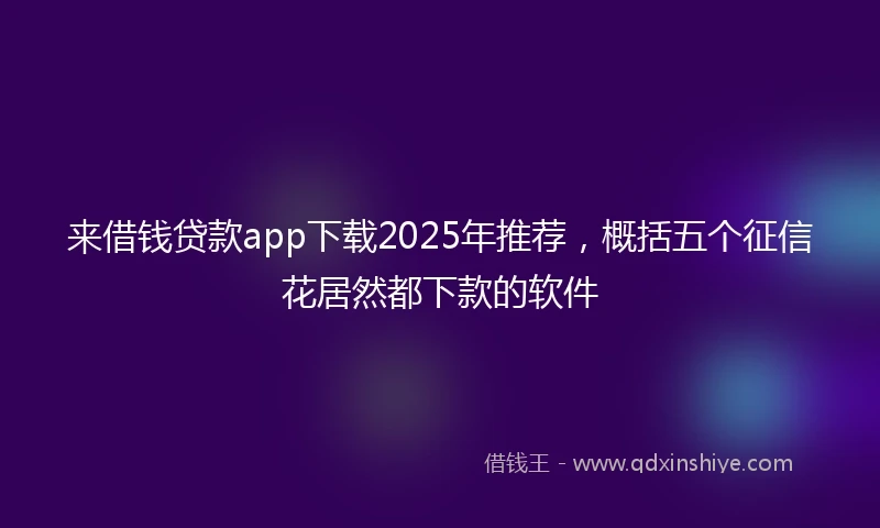 来借钱贷款app下载2025年推荐，概括五个征信花居然都下款的软件