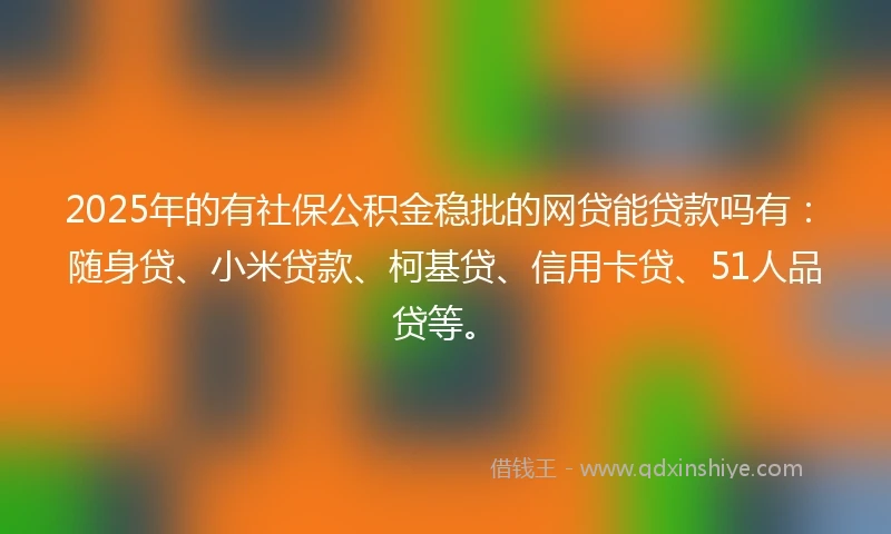 2025年的有社保公积金稳批的网贷能贷款吗有：随身贷、小米贷款、柯基贷、信用卡贷、51人品贷等。