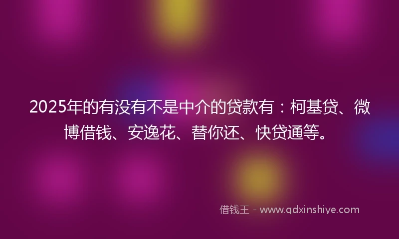 2025年的有没有不是中介的贷款有：柯基贷、微博借钱、安逸花、替你还、快贷通等。
