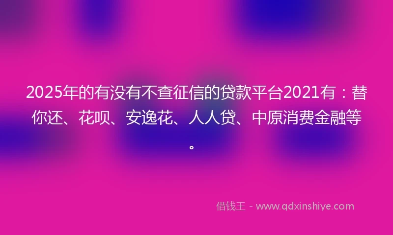2025年的有没有不查征信的贷款平台2021有：替你还、花呗、安逸花、人人贷、中原消费金融等。